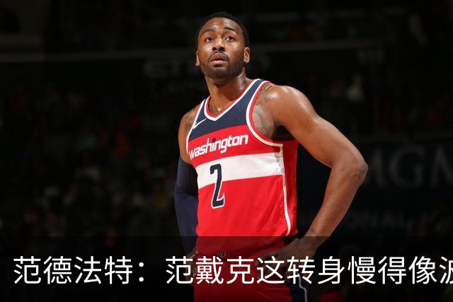 范德法特：范戴克这转身慢得像波音747，这可不是什么好事